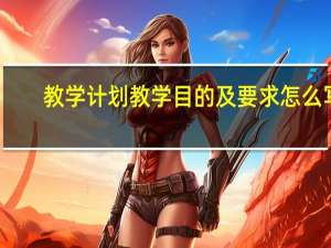 教学计划教学目的及要求怎么写