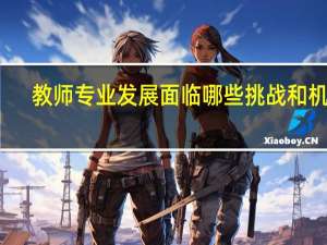 教师专业发展面临哪些挑战和机遇