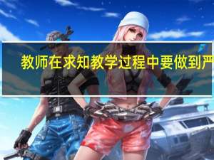 教师在求知教学过程中要做到严谨