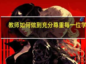 教师如何做到充分尊重每一位学生（教师如何做到充分尊重每一个学生）