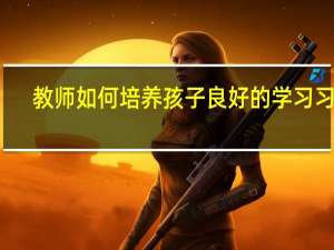 教师如何培养孩子良好的学习习惯