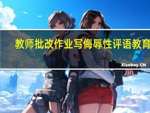 教师批改作业写侮辱性评语 教育局：已成立调查组 到底什么情况呢