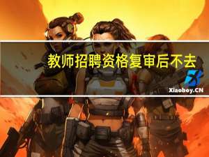 教师招聘资格复审后不去