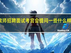 教师招聘面试考官会提问一些什么样的问题