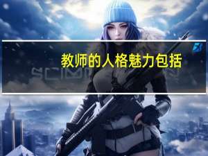 教师的人格魅力包括（教师的人格魅力在教育活动中有什么作用）