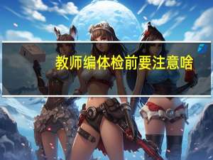教师编体检前要注意啥