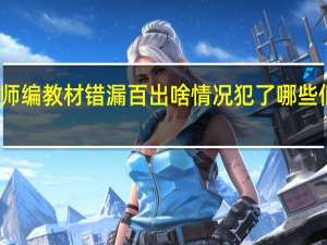 教师编教材错漏百出啥情况犯了哪些低级错误
