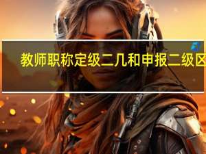 教师职称定级二几和申报二级区别