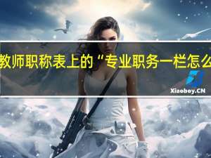 教师职称表上的“专业职务一栏怎么填写”