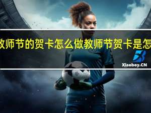 教师节的贺卡怎么做 教师节贺卡是怎么做的