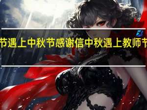 教师节遇上中秋节感谢信 中秋遇上教师节双倍快乐！