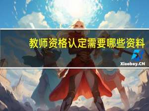 教师资格认定需要哪些资料（教师资格认定需要哪些材料）