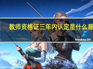 教师资格证三年内认定是什么意思
