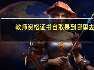 教师资格证书自取是到哪里去
