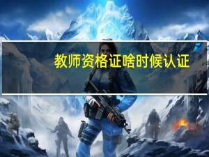 教师资格证啥时候认证
