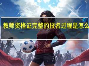 教师资格证完整的报名过程是怎么样的