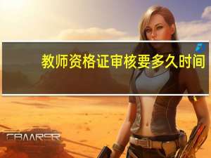 教师资格证审核要多久时间