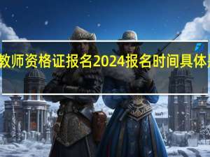 教师资格证报名2024报名时间具体是几号