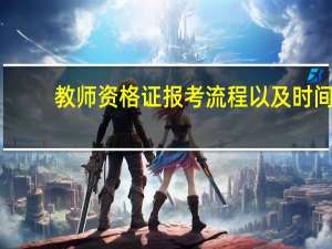 教师资格证报考流程以及时间（教师资格证报考流程）