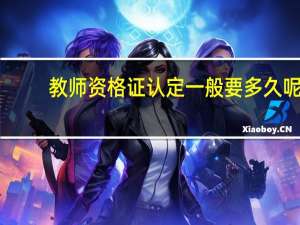 教师资格证认定一般要多久呢