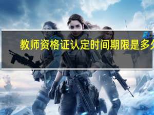 教师资格证认定时间期限是多久