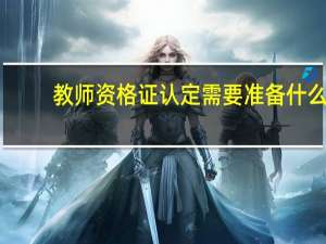 教师资格证认定需要准备什么（教师资格证认定需要准备什么材料）