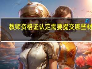 教师资格证认定需要提交哪些材料？