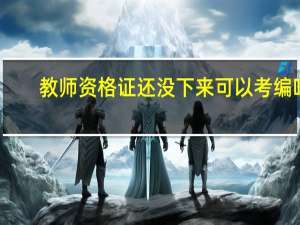 教师资格证还没下来可以考编吗