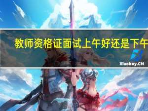 教师资格证面试上午好还是下午好