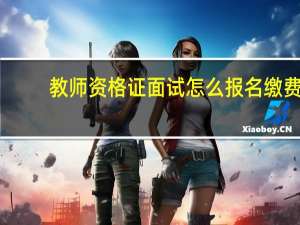 教师资格证面试怎么报名缴费