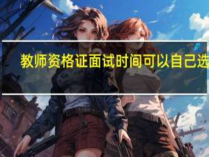 教师资格证面试时间可以自己选吗