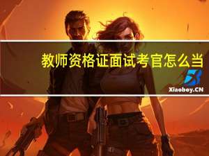教师资格证面试考官怎么当