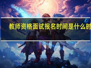 教师资格面试报名时间是什么时候
