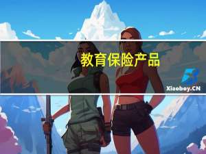 教育保险产品（教育保险产品有哪些）