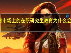 教育市场上的在职研究生教育为什么会越来越火