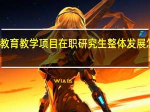 教育教学项目在职研究生整体发展怎么样