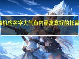 教育机构名字大气有内涵 寓意好的托育机构名字