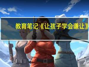 教育笔记《让孩子学会谦让》（教育随笔小班短篇300）