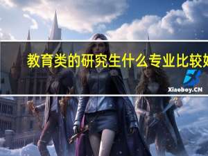 教育类的研究生什么专业比较好