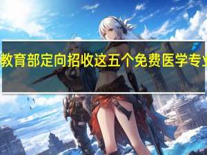 教育部定向招收这五个免费医学专业学生，毕业包分配，你会报考医学专业吗