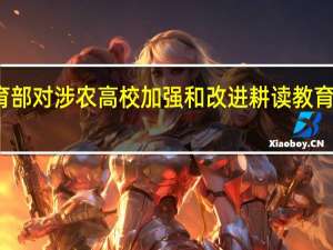 教育部对涉农高校加强和改进耕读教育作出部署，对学生们有何影响