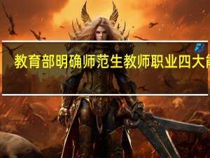 教育部明确师范生教师职业四大能力，你知道是哪四大吗