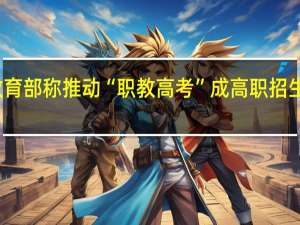 教育部称推动“职教高考”成高职招生主渠道，这意味着什么