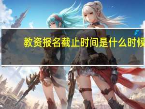 教资报名截止时间是什么时候