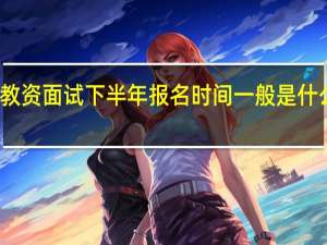 教资面试下半年报名时间一般是什么时候