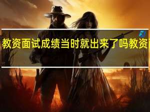 教资面试成绩当时就出来了吗 教资面试6.14几点出成绩