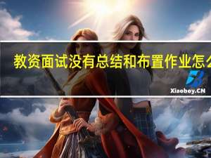 教资面试没有总结和布置作业怎么办