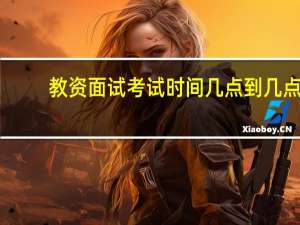 教资面试考试时间几点到几点