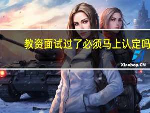 教资面试过了必须马上认定吗
