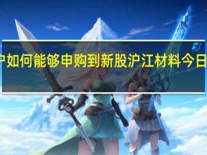 散户如何能够申购到新股 沪江材料今日申购如何